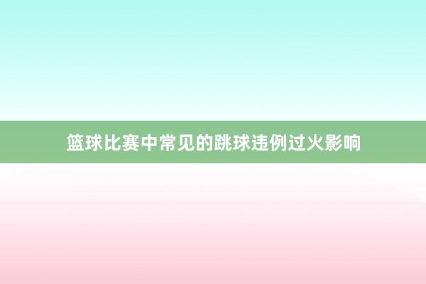 篮球比赛中常见的跳球违例过火影响