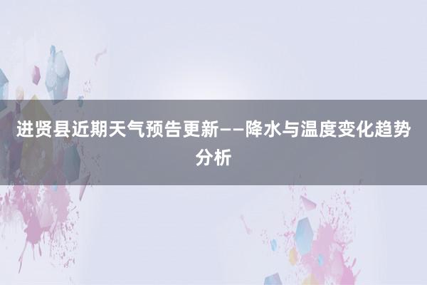 进贤县近期天气预告更新——降水与温度变化趋势分析