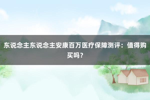 东说念主东说念主安康百万医疗保障测评：值得购买吗？