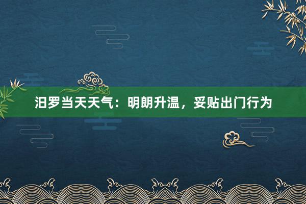 汨罗当天天气：明朗升温，妥贴出门行为